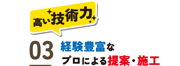 高い技術力　03.経験豊富なプロによる提案・施工